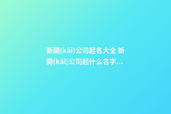新開(kāi)公司起名大全 新開(kāi)公司起什么名字好-第1張-公司起名-玄機(jī)派